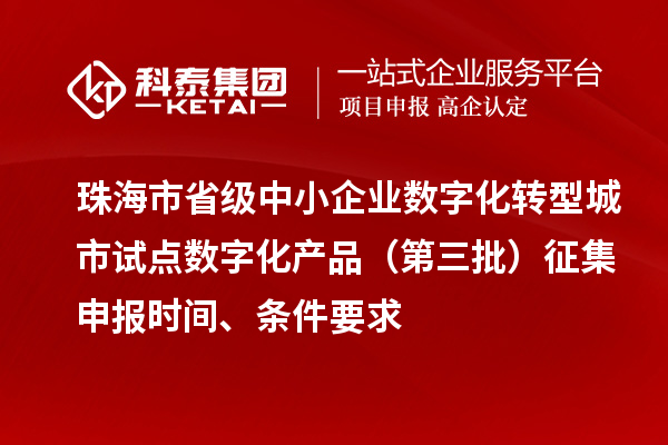 珠海市省級(jí)中小企業(yè)數(shù)字化轉(zhuǎn)型城市試點(diǎn)數(shù)字化產(chǎn)品（第三批）征集申報(bào)時(shí)間、條件要求