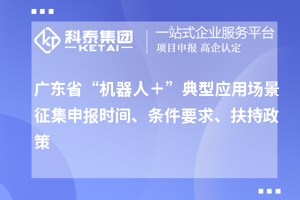 廣東省“機(jī)器人＋”典型應(yīng)用場景征集申報(bào)時(shí)間、條件要求、扶持政策