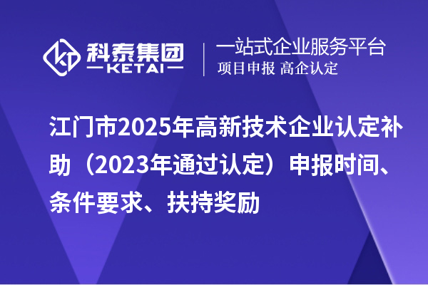 江門市2025年<a href=http://www.xljuanlianmen.com target=_blank class=infotextkey>高新技術(shù)企業(yè)認(rèn)定</a>補(bǔ)助（2023年通過認(rèn)定）申報(bào)時(shí)間、條件要求、扶持獎(jiǎng)勵(lì)