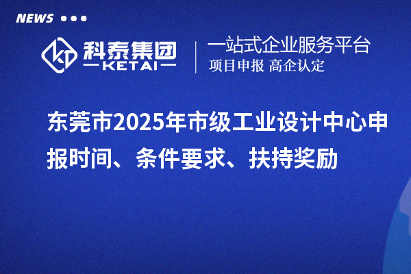 東莞市2025年市級(jí)工業(yè)設(shè)計(jì)中心申報(bào)時(shí)間、條件要求、扶持獎(jiǎng)勵(lì)