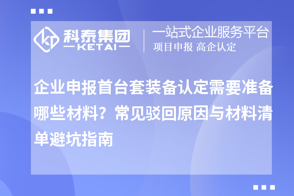 企業(yè)申報(bào)首臺套裝備認(rèn)定需要準(zhǔn)備哪些材料？常見駁回原因與材料清單避坑指南