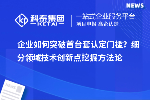 企業(yè)如何突破首臺套認(rèn)定門檻？細(xì)分領(lǐng)域技術(shù)創(chuàng)新點(diǎn)挖掘方法論