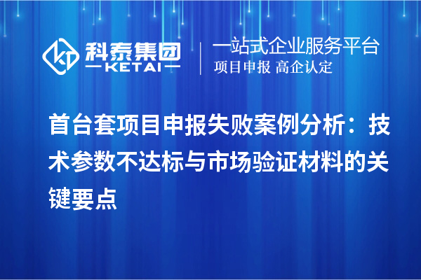 首臺套項(xiàng)目申報(bào)失敗案例分析：技術(shù)參數(shù)不達(dá)標(biāo)與市場驗(yàn)證材料的關(guān)鍵要點(diǎn)
