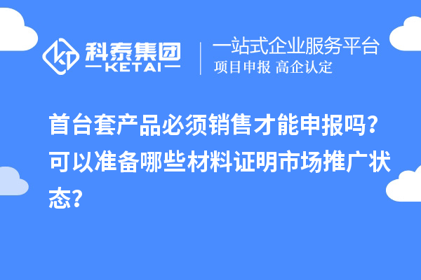 首臺套產(chǎn)品必須銷售才能申報(bào)嗎？可以準(zhǔn)備哪些材料證明市場推廣狀態(tài)？