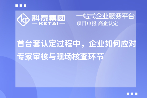 首臺套認(rèn)定過程中，企業(yè)如何應(yīng)對專家審核與現(xiàn)場核查環(huán)節(jié)