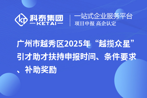 廣州市越秀區(qū)2025年“越攬眾星”引才助才扶持申報時間、條件要求、補(bǔ)助獎勵