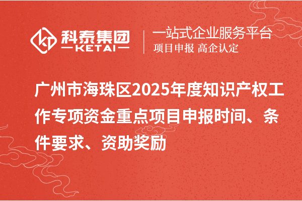 廣州市海珠區(qū)2025年度知識產(chǎn)權(quán)工作專項資金重點項目申報時間、條件要求、資助獎勵