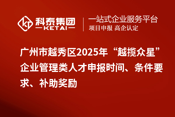 廣州市越秀區(qū)2025年“越攬眾星”企業(yè)管理類人才申報(bào)時(shí)間、條件要求、補(bǔ)助獎(jiǎng)勵(lì)