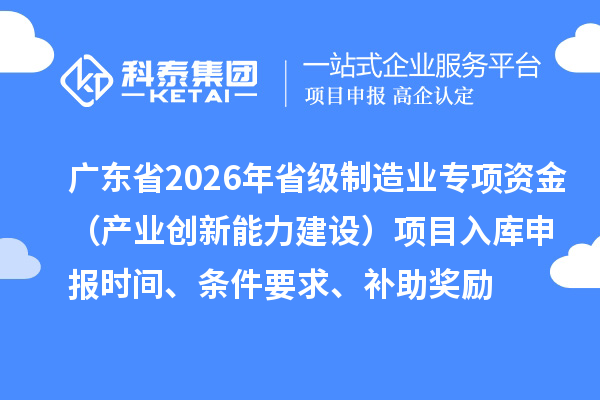 廣東省2026年省級制造業(yè)專項資金（產業(yè)創(chuàng)新能力建設）項目入庫申報時間、條件要求、補助獎勵
