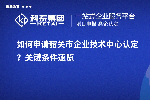 如何申請(qǐng)韶關(guān)市企業(yè)技術(shù)中心認(rèn)定？關(guān)鍵條件速覽