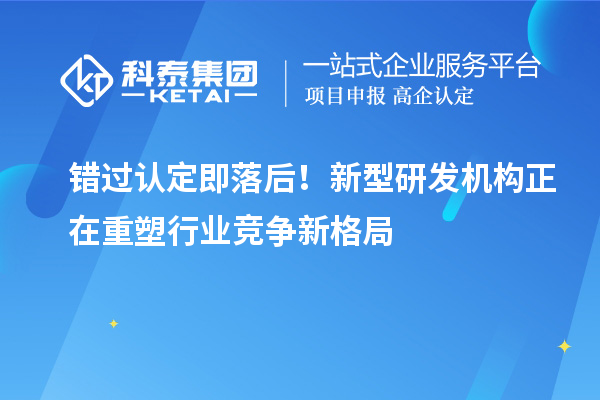 錯(cuò)過認(rèn)定即落后！新型研發(fā)機(jī)構(gòu)正在重塑行業(yè)競(jìng)爭(zhēng)新格局