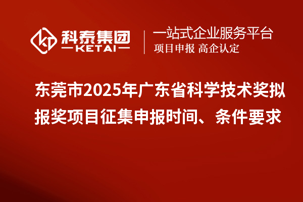 東莞市2025年廣東省科學(xué)技術(shù)獎(jiǎng)擬報(bào)獎(jiǎng)項(xiàng)目征集申報(bào)時(shí)間、條件要求