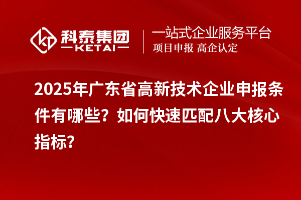 2025年廣東省高新技術(shù)企業(yè)申報條件有哪些？如何快速匹配八大核心指標(biāo)？