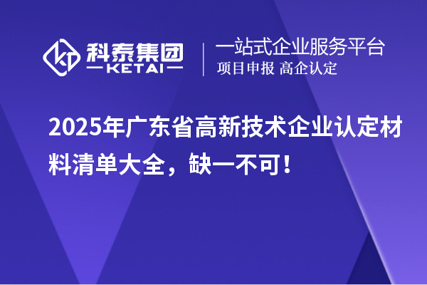 2025年廣東省高新技術(shù)企業(yè)認定材料清單大全，缺一不可！