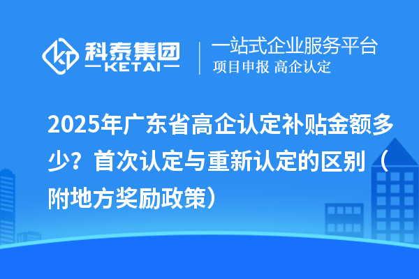 2025年廣東省高企認定補貼金額多少？首次認定與重新認定的區(qū)別（附地方獎勵政策）
