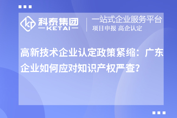 高新技術(shù)企業(yè)認定政策緊縮：廣東企業(yè)如何應對知識產(chǎn)權(quán)嚴查？