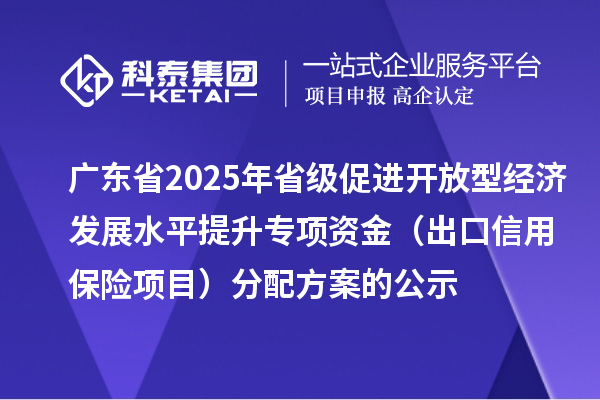 廣東省2025年省級(jí)促進(jìn)開放型經(jīng)濟(jì)發(fā)展水平提升專項(xiàng)資金（出口信用保險(xiǎn)項(xiàng)目）分配方案的公示