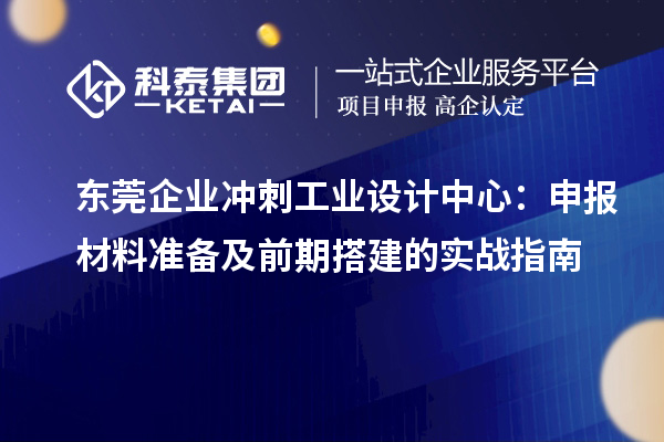 東莞企業(yè)沖刺工業(yè)設(shè)計中心：申報材料準(zhǔn)備及前期搭建的實戰(zhàn)指南