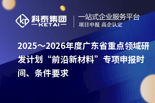 2025～2026年度廣東省重點(diǎn)領(lǐng)域研發(fā)計(jì)劃“前沿新材料”專項(xiàng)申報(bào)時(shí)間、條件要求