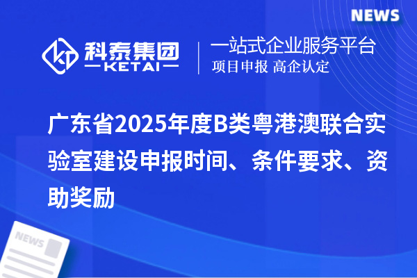 廣東省2025年度B類粵港澳聯(lián)合實(shí)驗(yàn)室建設(shè)申報(bào)時(shí)間、條件要求、資助獎(jiǎng)勵(lì)