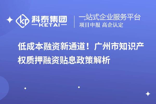 低成本融資新通道！廣州市知識產(chǎn)權(quán)質(zhì)押融資貼息政策解析