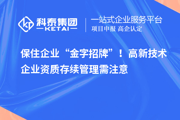 保住企業(yè) “金字招牌”！高新技術(shù)企業(yè)資質(zhì)存續(xù)管理需注意