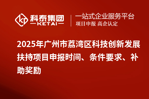 2025年廣州市荔灣區(qū)科技創(chuàng)新發(fā)展扶持項目申報時間、條件要求、補助獎勵