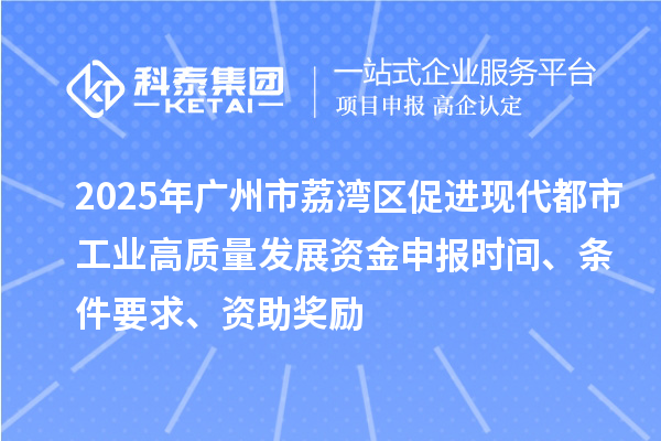 2025年廣州市荔灣區(qū)促進(jìn)現(xiàn)代都市工業(yè)高質(zhì)量發(fā)展資金申報(bào)時(shí)間、條件要求、資助獎(jiǎng)勵(lì)