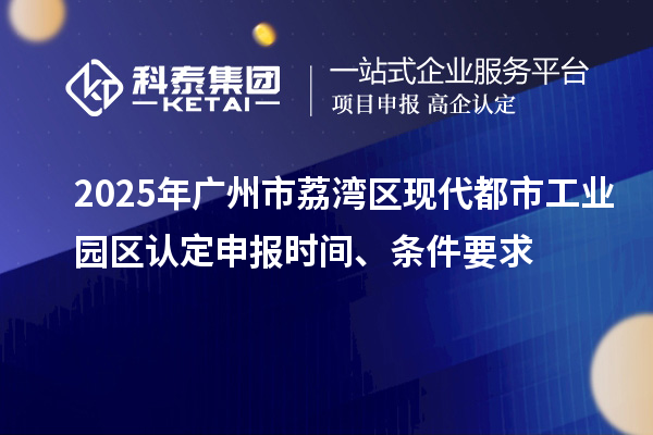 2025年廣州市荔灣區(qū)現(xiàn)代都市工業(yè)園區(qū)認定申報時間、條件要求