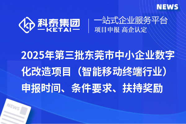 2025年第三批東莞市中小企業(yè)數(shù)字化改造項(xiàng)目（智能移動(dòng)終端行業(yè)）申報(bào)時(shí)間、條件要求、扶持獎(jiǎng)勵(lì)