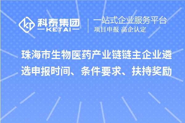 珠海市生物醫(yī)藥產(chǎn)業(yè)鏈鏈主企業(yè)遴選申報(bào)時(shí)間、條件要求、扶持獎(jiǎng)勵(lì)