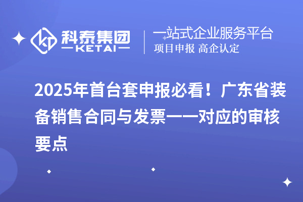 2025年首臺套申報(bào)必看！廣東省裝備銷售合同與發(fā)票一一對應(yīng)的審核要點(diǎn)