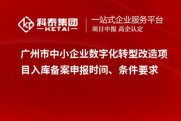 廣州市中小企業(yè)數(shù)字化轉(zhuǎn)型改造項(xiàng)目入庫備案申報(bào)時(shí)間、條件要求