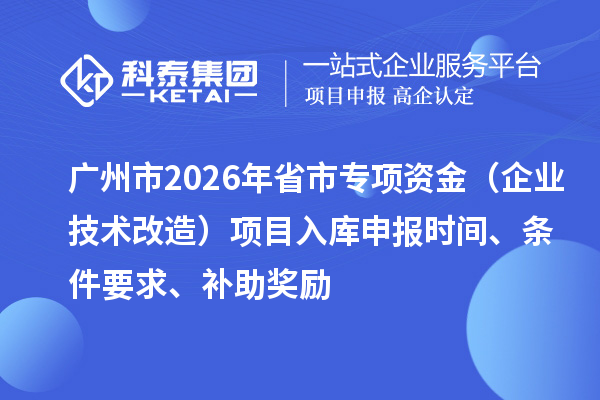 廣州市2026年省市專項(xiàng)資金（企業(yè)技術(shù)改造）項(xiàng)目入庫申報(bào)時(shí)間、條件要求、補(bǔ)助獎(jiǎng)勵(lì)
