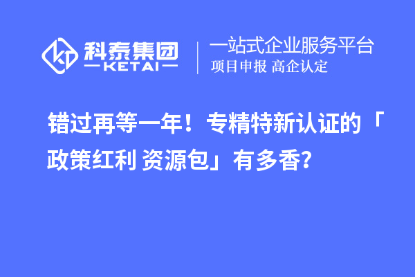 錯過再等一年！專精特新認(rèn)證的「政策紅利 + 資源包」有多香？