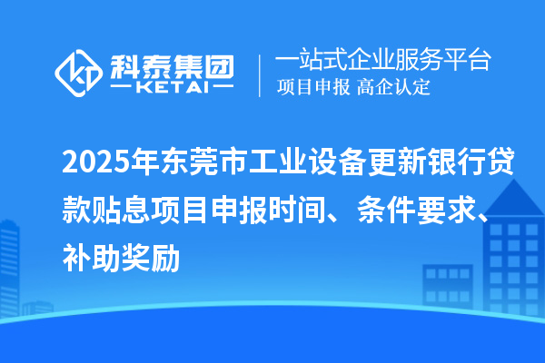 2025年東莞市工業(yè)設備更新銀行貸款貼息<a href=http://www.xljuanlianmen.com/shenbao.html target=_blank class=infotextkey>項目申報</a>時間、條件要求、補助獎勵
