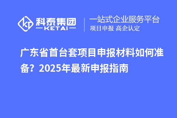廣東省首臺套項(xiàng)目申報(bào)材料如何準(zhǔn)備？2025年最新申報(bào)指南