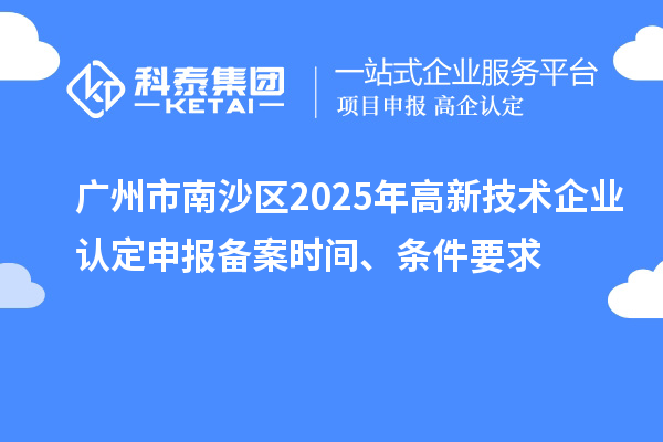 廣州市南沙區(qū)2025年高新技術(shù)企業(yè)認(rèn)定申報(bào)備案時(shí)間、條件要求