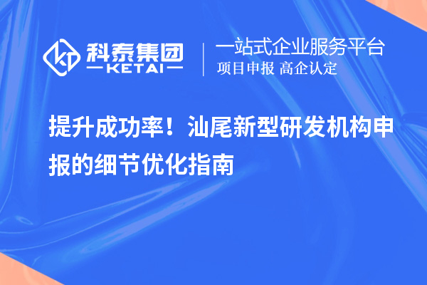 提升成功率！汕尾新型研發(fā)機(jī)構(gòu)申報(bào)的細(xì)節(jié)優(yōu)化指南