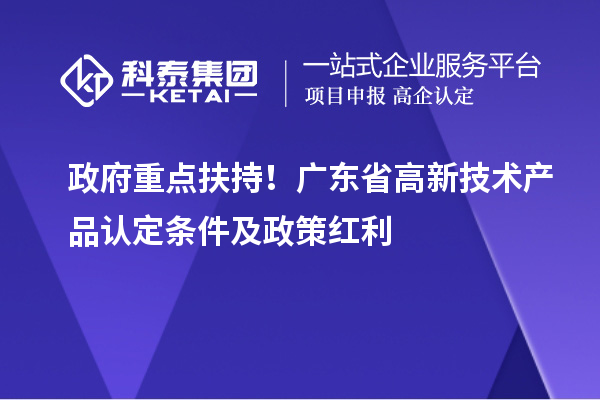 政府重點(diǎn)扶持！廣東省高新技術(shù)產(chǎn)品認(rèn)定條件及政策紅利