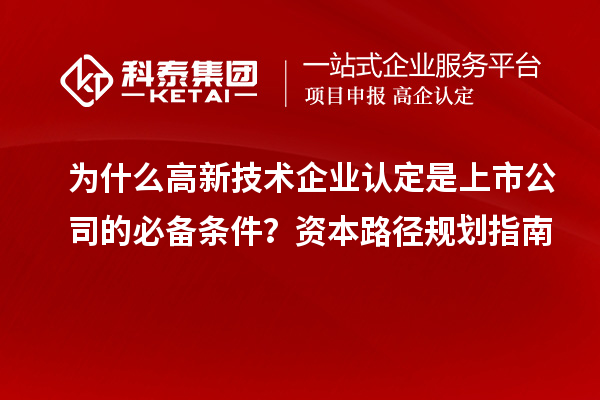 為什么<a href=http://www.xljuanlianmen.com target=_blank class=infotextkey>高新技術(shù)企業(yè)認(rèn)定</a>是上市公司的必備條件？資本路徑規(guī)劃指南