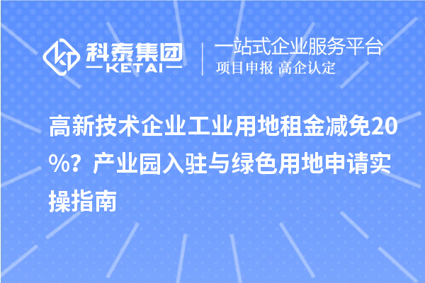 高新技術企業(yè)工業(yè)用地租金減免20%？產業(yè)園入駐與綠色用地申請實操指南
