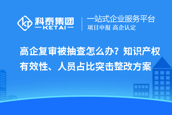 高企復(fù)審被抽查怎么辦？知識(shí)產(chǎn)權(quán)有效性、人員占比突擊整改方案