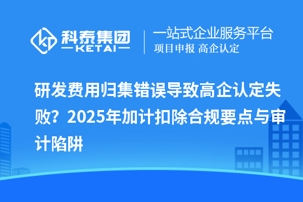 研發(fā)費(fèi)用歸集錯(cuò)誤導(dǎo)致高企認(rèn)定失敗？2025年加計(jì)扣除合規(guī)要點(diǎn)與審計(jì)陷阱