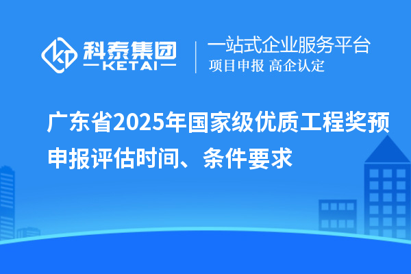 廣東省2025年國家級優(yōu)質(zhì)工程獎預申報評估時間、條件要求