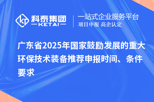 廣東省2025年國家鼓勵發(fā)展的重大環(huán)保技術裝備推薦申報時間、條件要求