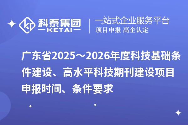 廣東省2025～2026年度科技基礎(chǔ)條件建設(shè)、高水平科技期刊建設(shè)<a href=http://www.xljuanlianmen.com/shenbao.html target=_blank class=infotextkey>項(xiàng)目申報(bào)</a>時(shí)間、條件要求