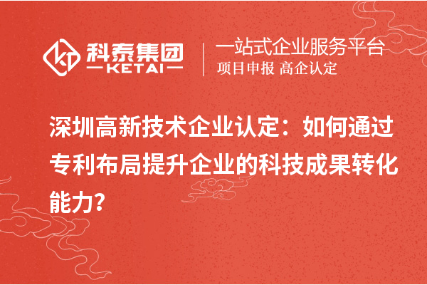 深圳高新技術(shù)企業(yè)認(rèn)定：如何通過專利布局提升企業(yè)的科技成果轉(zhuǎn)化能力？