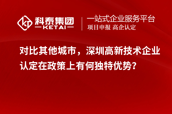 對(duì)比其他城市，深圳高新技術(shù)企業(yè)認(rèn)定在政策上有何獨(dú)特優(yōu)勢(shì)？