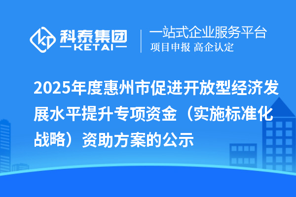 2025年度惠州市促進開放型經濟發(fā)展水平提升專項資金（實施標準化戰(zhàn)略）資助方案的公示